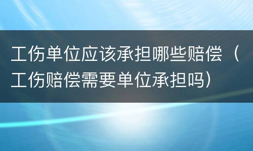 工伤单位应该承担哪些赔偿（工伤赔偿需要单位承担吗）