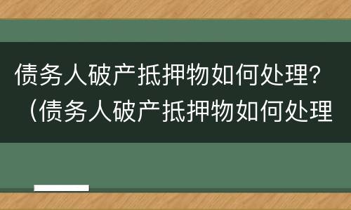 债务人破产抵押物如何处理？（债务人破产抵押物如何处理好）