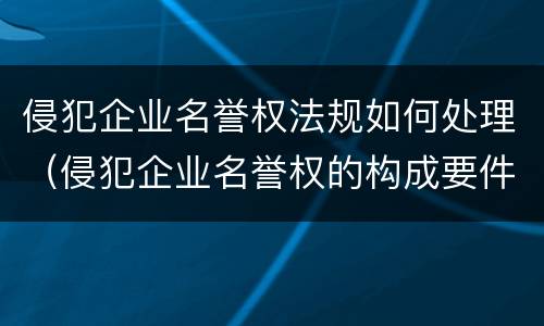 侵犯企业名誉权法规如何处理（侵犯企业名誉权的构成要件）