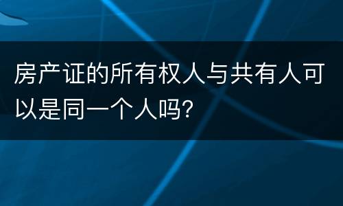 房产证的所有权人与共有人可以是同一个人吗？