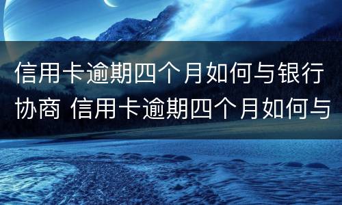 信用卡逾期四个月如何与银行协商 信用卡逾期四个月如何与银行协商还本金