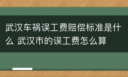 武汉车祸误工费赔偿标准是什么 武汉市的误工费怎么算