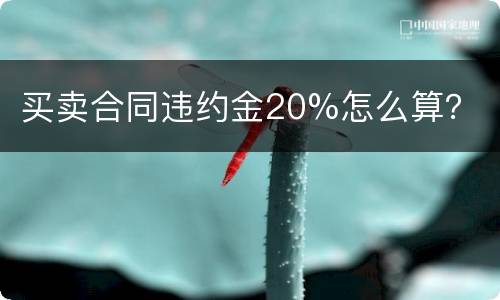 买卖合同违约金20%怎么算？