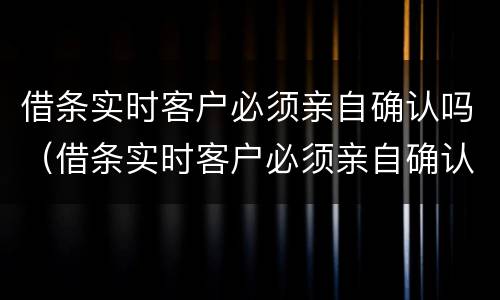 借条实时客户必须亲自确认吗（借条实时客户必须亲自确认吗怎么写）