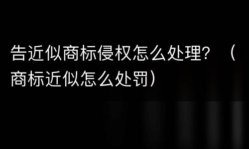 告近似商标侵权怎么处理？（商标近似怎么处罚）