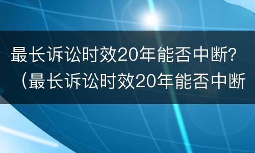 最长诉讼时效20年能否中断？（最长诉讼时效20年能否中断执行）