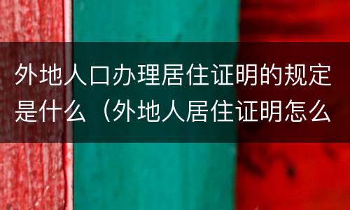 外地人口办理居住证明的规定是什么（外地人居住证明怎么开怎么办理）