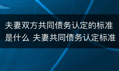 夫妻双方共同债务认定的标准是什么 夫妻共同债务认定标准有什么