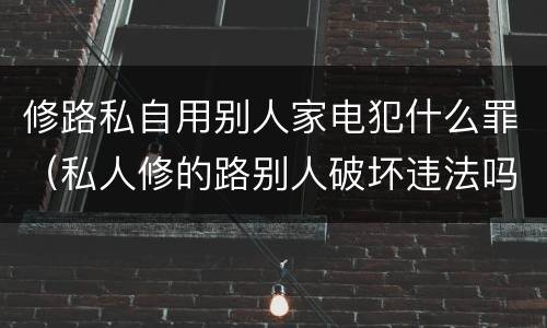 修路私自用别人家电犯什么罪（私人修的路别人破坏违法吗）