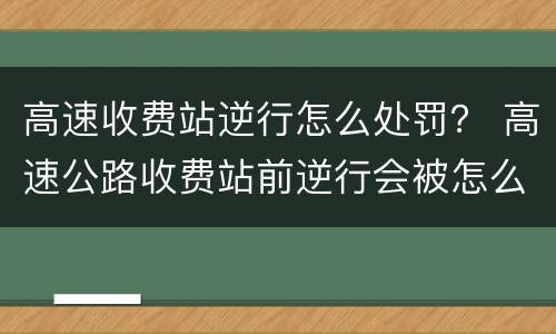 高速收费站逆行怎么处罚？ 高速公路收费站前逆行会被怎么处罚