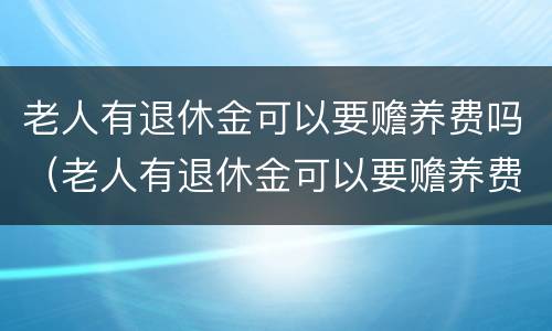 老人有退休金可以要赡养费吗（老人有退休金可以要赡养费吗怎么办）