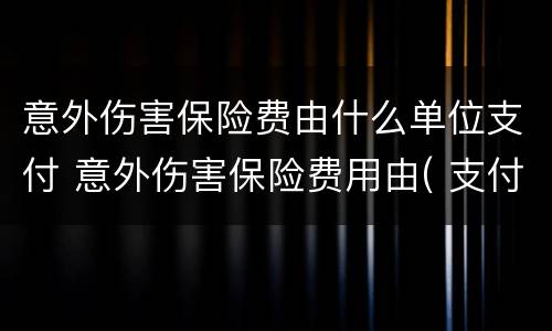 意外伤害保险费由什么单位支付 意外伤害保险费用由( 支付