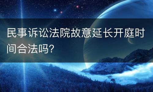 民事诉讼法院故意延长开庭时间合法吗？