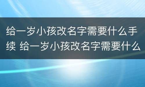 给一岁小孩改名字需要什么手续 给一岁小孩改名字需要什么手续呢