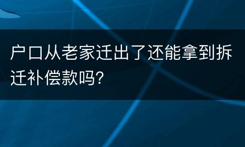 户口从老家迁出了还能拿到拆迁补偿款吗？