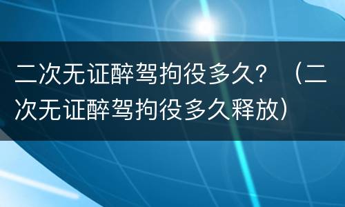 二次无证醉驾拘役多久？（二次无证醉驾拘役多久释放）