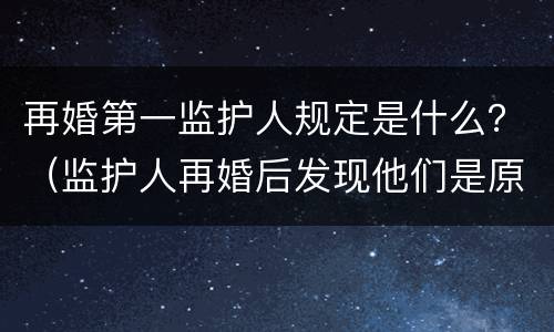 再婚第一监护人规定是什么？（监护人再婚后发现他们是原配）