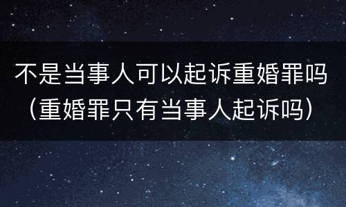 不是当事人可以起诉重婚罪吗（重婚罪只有当事人起诉吗）