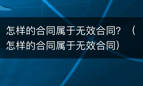 怎样的合同属于无效合同？（怎样的合同属于无效合同）