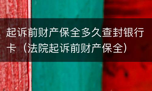 起诉前财产保全多久查封银行卡（法院起诉前财产保全）