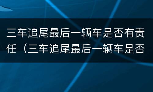 三车追尾最后一辆车是否有责任（三车追尾最后一辆车是否有责任呢）