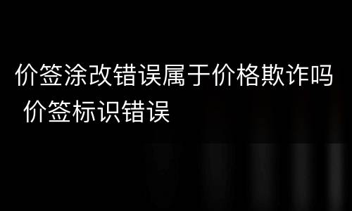 价签涂改错误属于价格欺诈吗 价签标识错误