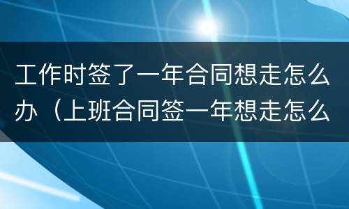 工作时签了一年合同想走怎么办（上班合同签一年想走怎么办）