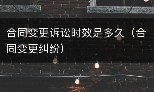 合同变更诉讼时效是多久（合同变更纠纷）