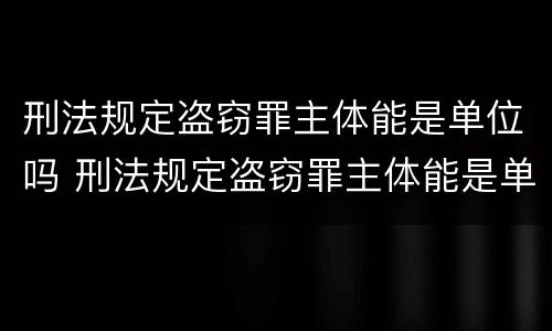 刑法规定盗窃罪主体能是单位吗 刑法规定盗窃罪主体能是单位吗怎么判