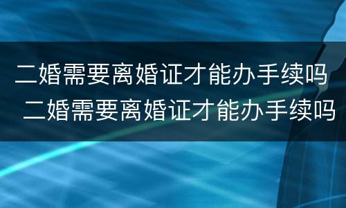 二婚需要离婚证才能办手续吗 二婚需要离婚证才能办手续吗现在