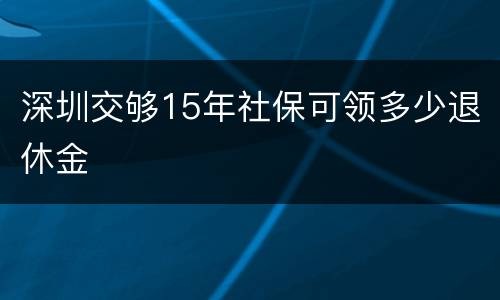 深圳交够15年社保可领多少退休金