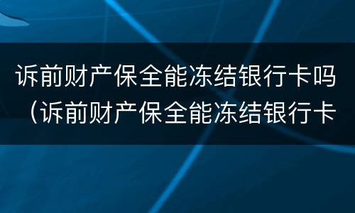 诉前财产保全能冻结银行卡吗（诉前财产保全能冻结银行卡吗怎么解冻）