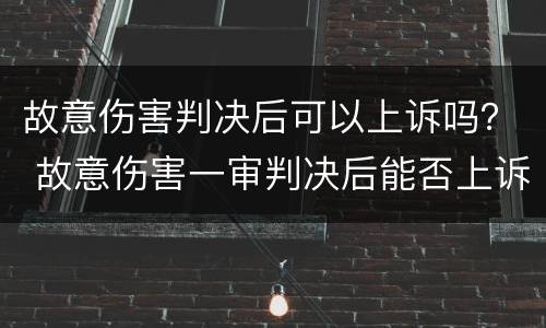 故意伤害判决后可以上诉吗？ 故意伤害一审判决后能否上诉