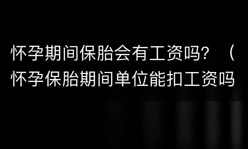 怀孕期间保胎会有工资吗？（怀孕保胎期间单位能扣工资吗）