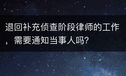 退回补充侦查阶段律师的工作，需要通知当事人吗？