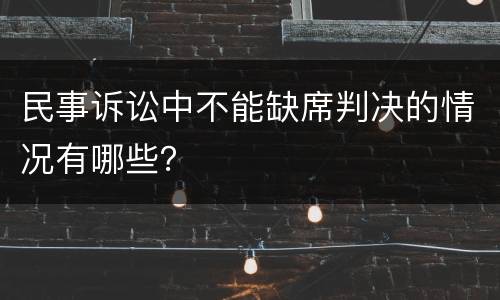 民事诉讼中不能缺席判决的情况有哪些？