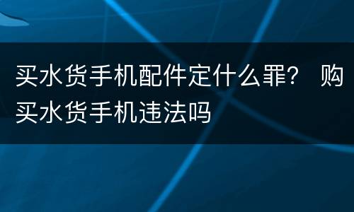 买水货手机配件定什么罪？ 购买水货手机违法吗