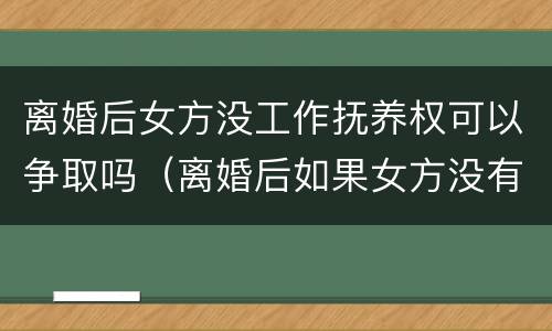 离婚后女方没工作抚养权可以争取吗（离婚后如果女方没有工作怎么给抚养费）