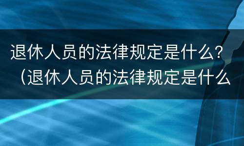 退休人员的法律规定是什么？（退休人员的法律规定是什么制度）