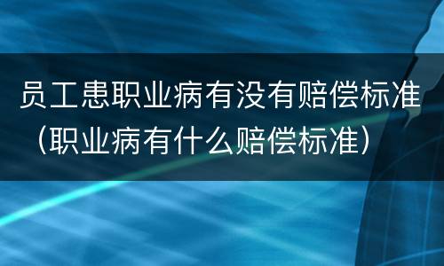 员工患职业病有没有赔偿标准（职业病有什么赔偿标准）