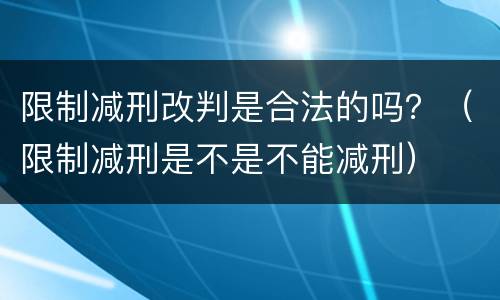 限制减刑改判是合法的吗？（限制减刑是不是不能减刑）