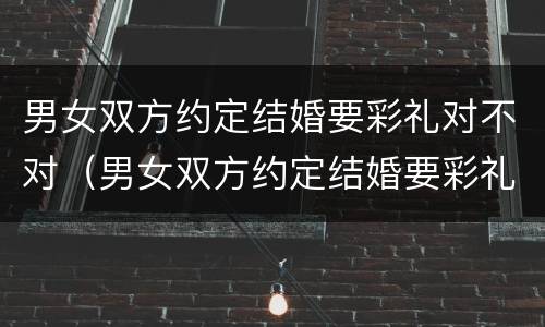 男女双方约定结婚要彩礼对不对（男女双方约定结婚要彩礼对不对呢）