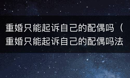 重婚只能起诉自己的配偶吗（重婚只能起诉自己的配偶吗法律）