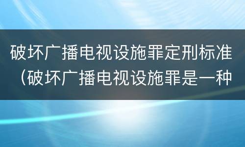 破坏广播电视设施罪定刑标准（破坏广播电视设施罪是一种以广播电视设施）