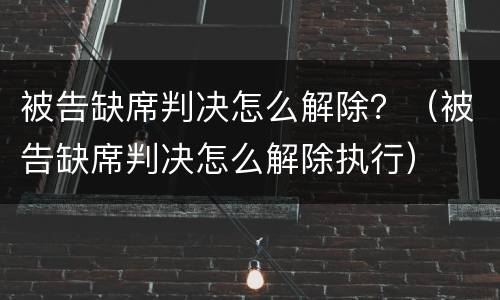 被告缺席判决怎么解除？（被告缺席判决怎么解除执行）