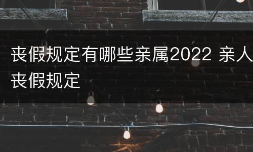 丧假规定有哪些亲属2022 亲人丧假规定