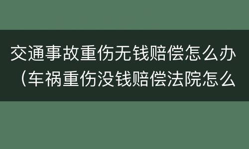 交通事故重伤无钱赔偿怎么办（车祸重伤没钱赔偿法院怎么判）