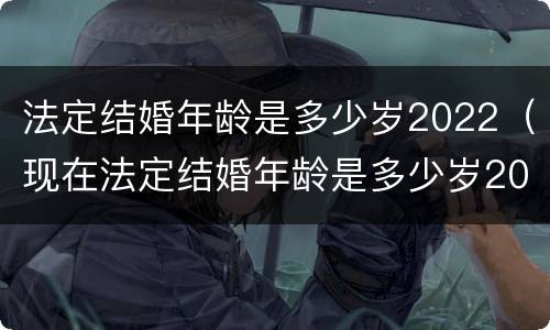 法定结婚年龄是多少岁2022（现在法定结婚年龄是多少岁2022）