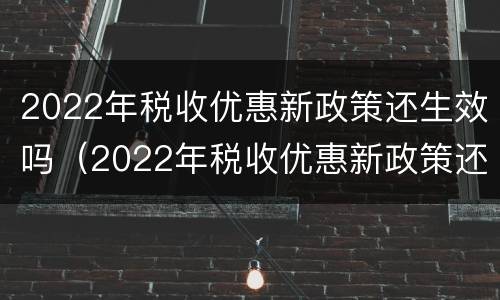 2022年税收优惠新政策还生效吗（2022年税收优惠新政策还生效吗知乎）