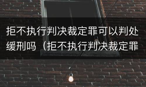 拒不执行判决裁定罪可以判处缓刑吗（拒不执行判决裁定罪能判缓刑吗）